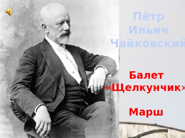 Пётр Ильич Чайковский Балет «Щелкунчик»  Марш Васильева В.Н. СОШ № 34 Набережные Челны 