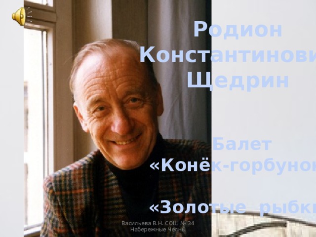 Родион Константинович Щедрин Балет «Конёк-горбунок»  «Золотые рыбки» Васильева В.Н. СОШ № 34 Набережные Челны 