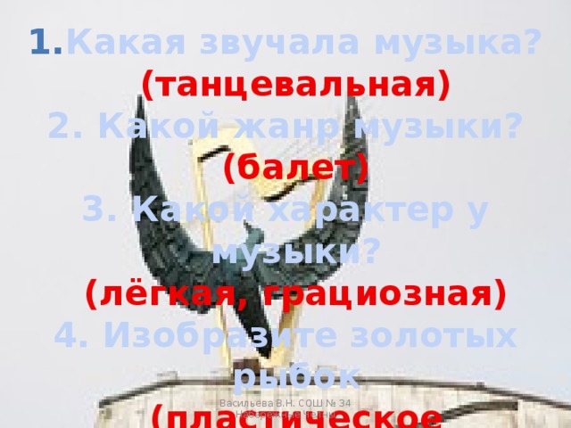 Какая звучала музыка?  (танцевальная) 2. Какой жанр музыки?  (балет) 3. Какой характер у музыки?  (лёгкая, грациозная) 4. Изобразите золотых рыбок  (пластическое интонирование)   Васильева В.Н. СОШ № 34 Набережные Челны 