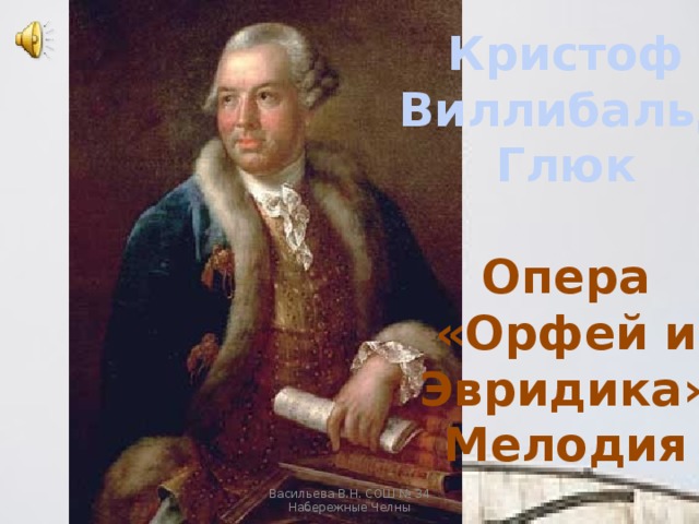 Кристоф Виллибальд Глюк  Опера «Орфей и Эвридика» Мелодия Васильева В.Н. СОШ № 34 Набережные Челны 