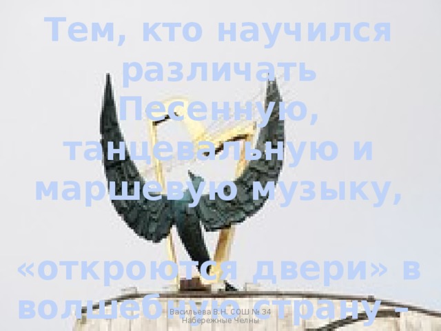 Тем, кто научился различать Песенную, танцевальную и маршевую музыку,  «откроются двери» в волшебную страну –  «МУЗЫКАЛЬНЫЙ ТЕАТР» Васильева В.Н. СОШ № 34 Набережные Челны 