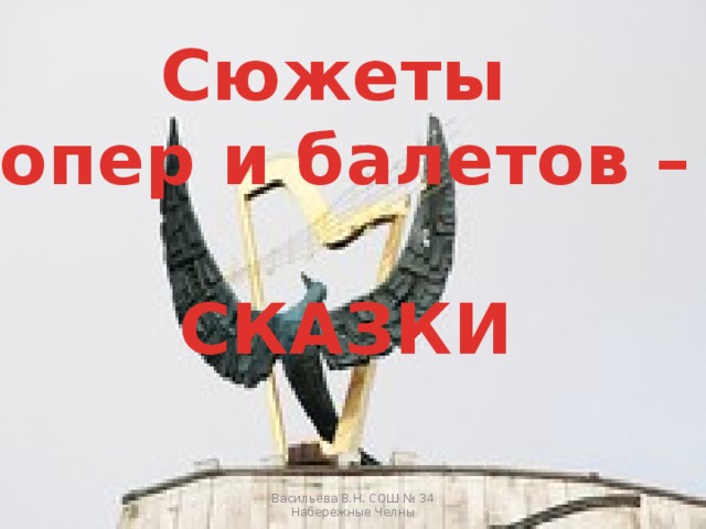 Сюжеты опер и балетов –  СКАЗКИ Васильева В.Н. СОШ № 34 Набережные Челны 