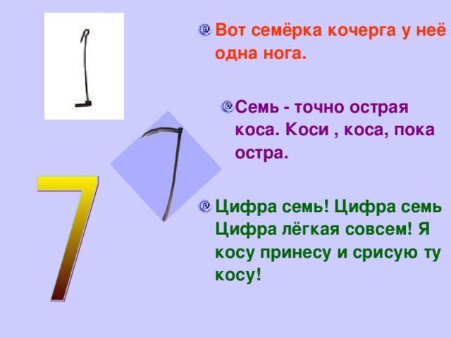 Вот семёрка кочерга у неё одна нога.  Семь  - точно острая коса. Коси , коса, пока остра. Семь  - точно острая коса. Коси , коса, пока остра.   Цифра семь! Цифра семь Цифра лёгкая совсем! Я косу принесу и срисую ту косу!  