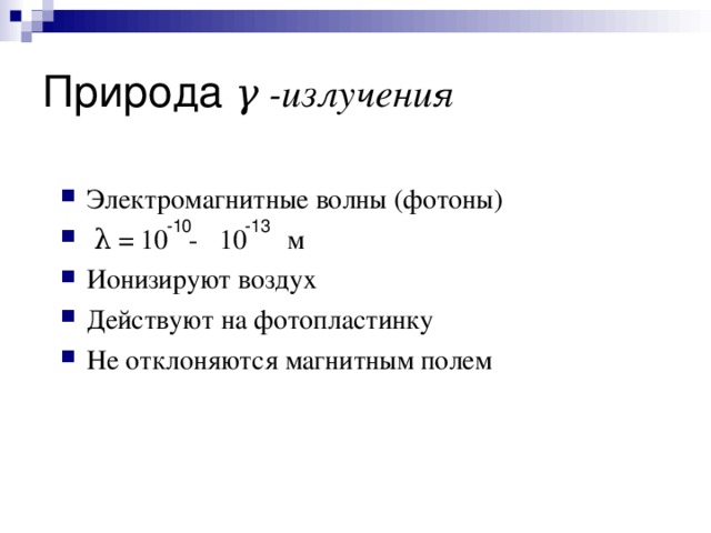 Природа γ -излучения Электромагнитные волны (фотоны)  λ  = 10 - 10 м Ионизируют воздух Действуют на фотопластинку Не отклоняются магнитным полем 