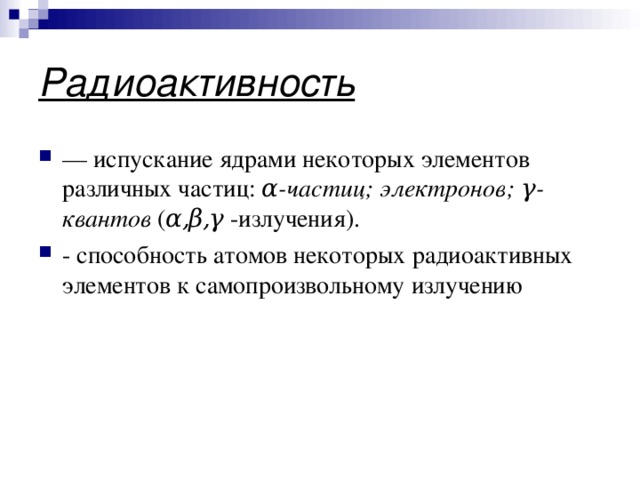 Радиоактивность — испускание ядрами некоторых элементов различных частиц: α -частиц; электронов; γ -квантов ( α , β , γ -излучения). - способность атомов некоторых радиоактивных элементов к самопроизвольному излучению 