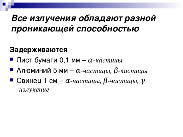Все излучения обладают разной проникающей способностью Задерживаются Лист бумаги 0,1 мм – α -частицы Алюминий 5 мм – α -частицы, β - частицы Свинец 1 см – α -частицы, β - частицы, γ -излучение 