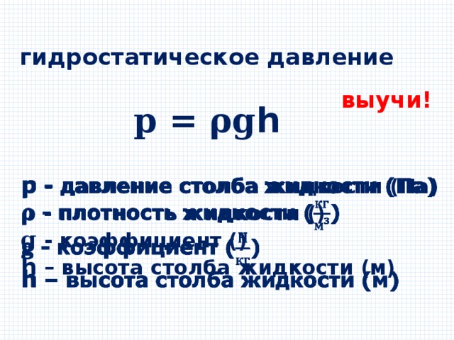 гидростатическое давление выучи! 𝐩 = 𝛒𝐠𝗵 p  - давление столба жидкости (Па)  𝛒  - плотность жидкости ()  𝐠  - коэффициент ()  h  – высота столба жидкости (м)   