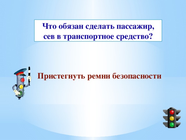 Что обязан сделать пассажир, сев в транспортное средство? Пристегнуть ремни безопасности 