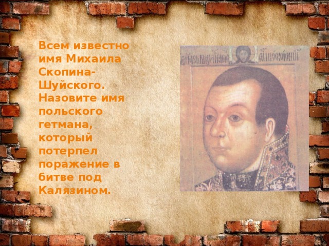 Всем известно имя Михаила Скопина-Шуйского. Назовите имя польского гетмана, который потерпел поражение в битве под Калязином.