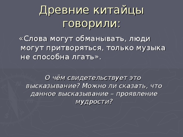 Древние китайцы говорили:  «Слова могут обманывать, люди могут притворяться, только музыка не способна лгать».  О чём свидетельствует это высказывание? Можно ли сказать, что данное высказывание – проявление мудрости?  