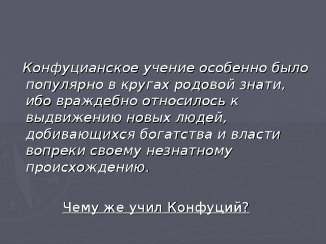  Конфуцианское учение особенно было популярно в кругах родовой знати, ибо враждебно относилось к выдвижению новых людей, добивающихся богатства и власти вопреки своему незнатному происхождению.   Чему же учил Конфуций? 