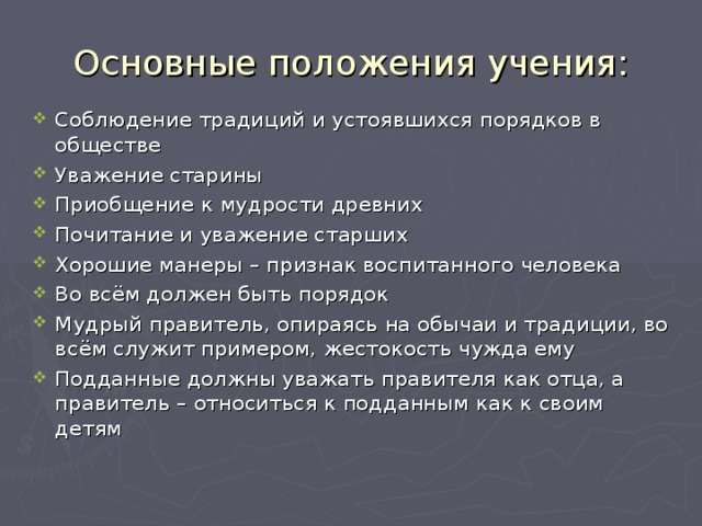 Основные положения учения: Соблюдение традиций и устоявшихся порядков в обществе Уважение старины Приобщение к мудрости древних Почитание и уважение старших Хорошие манеры – признак воспитанного человека Во всём должен быть порядок Мудрый правитель, опираясь на обычаи и традиции, во всём служит примером, жестокость чужда ему Подданные должны уважать правителя как отца, а правитель – относиться к подданным как к своим детям 