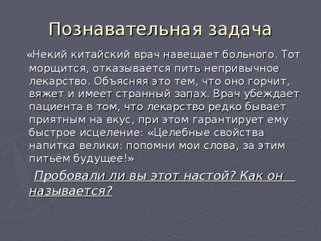 Познавательная задача  «Некий китайский врач навещает больного. Тот морщится, отказывается пить непривычное лекарство. Объясняя это тем, что оно горчит, вяжет и имеет странный запах. Врач убеждает пациента в том, что лекарство редко бывает приятным на вкус, при этом гарантирует ему быстрое исцеление: «Целебные свойства напитка велики: попомни мои слова, за этим питьём будущее!»  Пробовали ли вы этот настой? Как он называется? 
