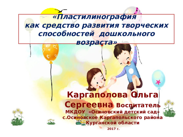    «Пластилинография  как средство развития творческих способностей дошкольного возраста»       Каргаполова Ольга Сергеевна Воспитатель МКДОУ «Осиновский детский сад» с.Осиновское Каргапольского района Курганской области  2017 г.   