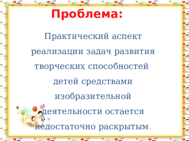 Проблема: Практический аспект реализации задач развития творческих способностей детей средствами изобразительной деятельности остается недостаточно раскрытым . 