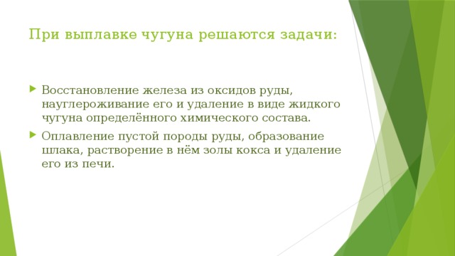 При выплавке чугуна решаются задачи:   Восстановление железа из оксидов руды, науглероживание его и удаление в виде жидкого чугуна определённого химического состава. Оплавление пустой породы руды, образование шлака, растворение в нём золы кокса и удаление его из печи. 