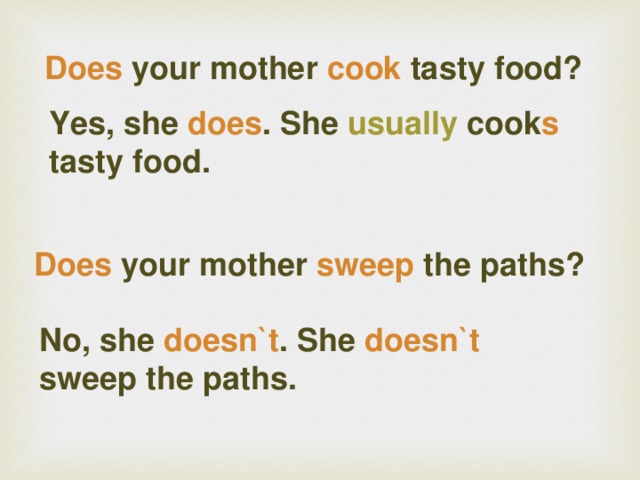 Does your mother cook tasty food?  Yes, she does . She usually cook s tasty food.     Does your mother sweep the paths?  No, she doesn`t . She doesn`t sweep the paths.   