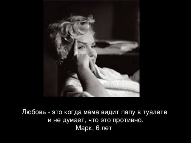Любовь - это когда мама видит папу в туалете  и не думает, что это противно. Марк, 6 лет  