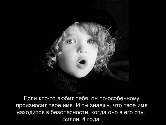 Если кто-то любит тебя, он по-особенному произносит твое имя. И ты знаешь, что твое имя находится в безопасности, когда оно в его рту.  Билли, 4 года  