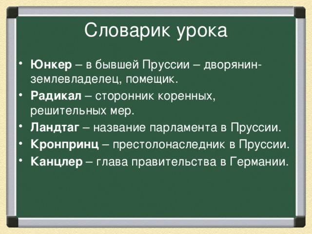 Словарик урока Юнкер – в бывшей Пруссии – дворянин-землевладелец, помещик. Радикал – сторонник коренных, решительных мер. Ландтаг – название парламента в Пруссии. Кронпринц – престолонаследник в Пруссии. Канцлер – глава правительства в Германии. 