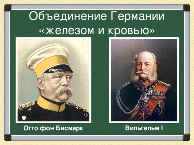 Объединение Германии «железом и кровью» Вильгельм I Отто фон Бисмарк 