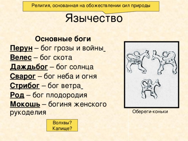 Религия, основанная на обожествлении сил природы Язычество Основные боги Перун – бог грозы и войны  Велес – бог скота Даждьбог – бог солнца Сварог – бог неба и огня Стрибог – бог ветра  Род – бог плодородия Мокошь – богиня женского рукоделия Обереги-коньки Волхвы? Капище? 