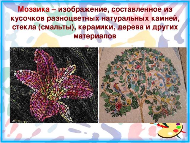 Мозаика –  изображение, составленное из кусочков разноцветных натуральных камней, стекла (смальты), керамики, дерева и других материалов 