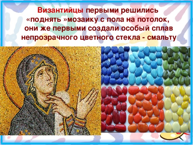 Византийцы первыми решились  «поднять »мозаику с пола на потолок,  они же первыми создали особый сплав непрозрачного цветного стекла - смальту 