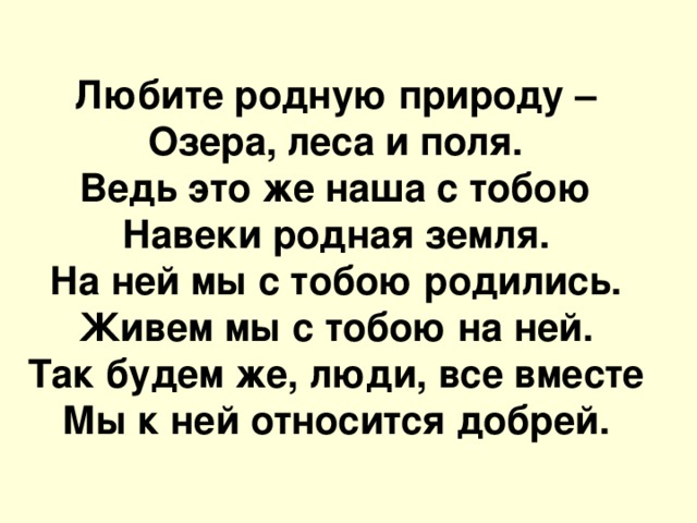Любите родную природу – Озера, леса и поля. Ведь это же наша с тобою Навеки родная земля. На ней мы с тобою родились. Живем мы с тобою на ней. Так будем же, люди, все вместе Мы к ней относится добрей. 