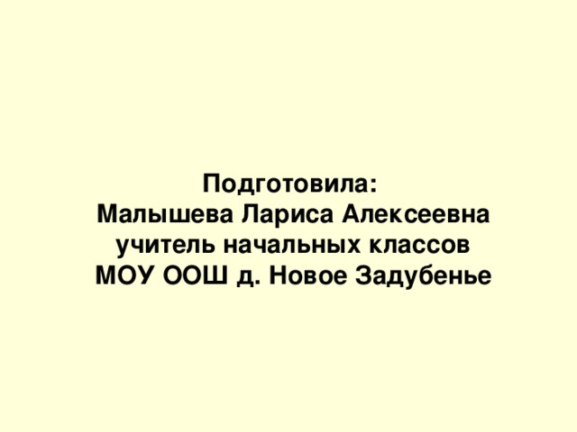 Подготовила: Малышева Лариса Алексеевна учитель начальных классов МОУ ООШ д. Новое Задубенье  