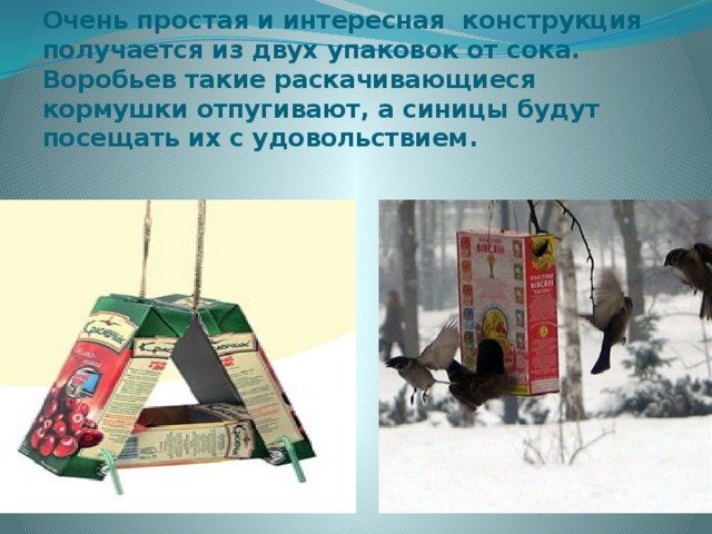Очень простая и интересная  конструкция получается из двух упаковок от сока. Воробьев такие раскачивающиеся кормушки отпугивают, а синицы будут посещать их с удовольствием. 