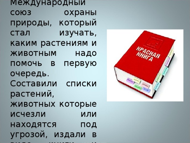 Ученые мира создали Международный союз охраны природы, который стал изучать, каким растениям и животным надо помочь в первую очередь. Составили списки растений, животных которые исчезли или находятся под угрозой, издали в виде книги и назвали ее…? 