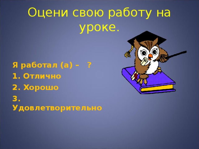 Оцени свою работу на уроке. Я работал (а) – ? 1. Отлично 2. Хорошо 3. Удовлетворительно 