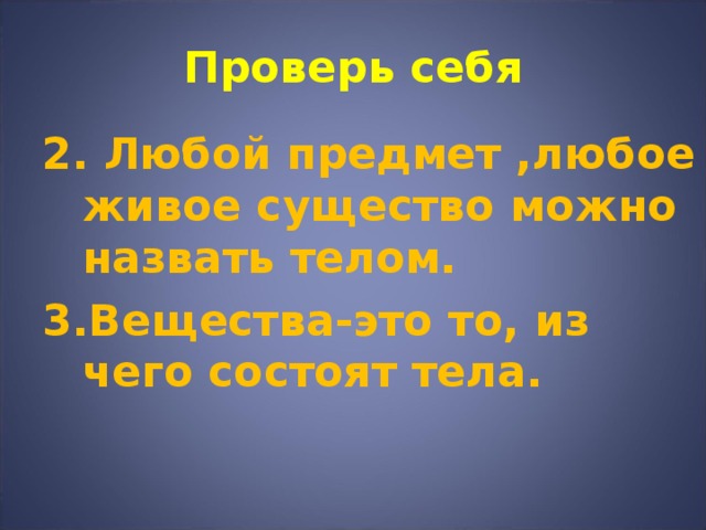 Проверь себя 2. Любой предмет ,любое живое существо можно назвать телом. 3.Вещества-это то, из чего состоят тела.  