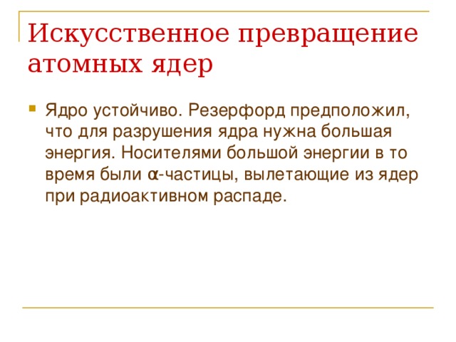 Искусственное превращение  атомных ядер Ядро устойчиво. Резерфорд предположил, что для разрушения ядра нужна большая энергия. Носителями большой энергии в то время были α -частицы, вылетающие из ядер при радиоактивном распаде.  
