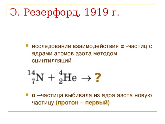 исследование взаимодействия α -частиц с ядрами атомов азота методом сцинтилляций    α –частица выбивала из ядра азота новую частицу (протон – первый)  ? 
