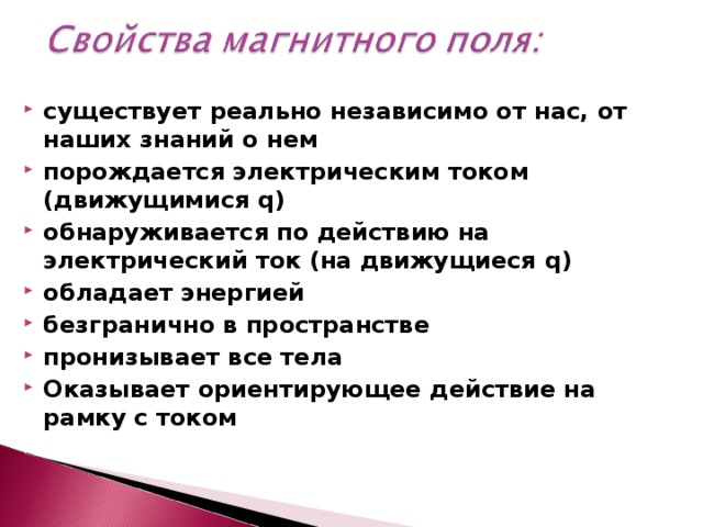 существует реально независимо от нас, от наших знаний о нем порождается электрическим током (движущимися q) обнаруживается по действию на электрический ток (на движущиеся q) обладает энергией  безгранично в пространстве пронизывает все тела Оказывает ориентирующее действие на рамку с током   