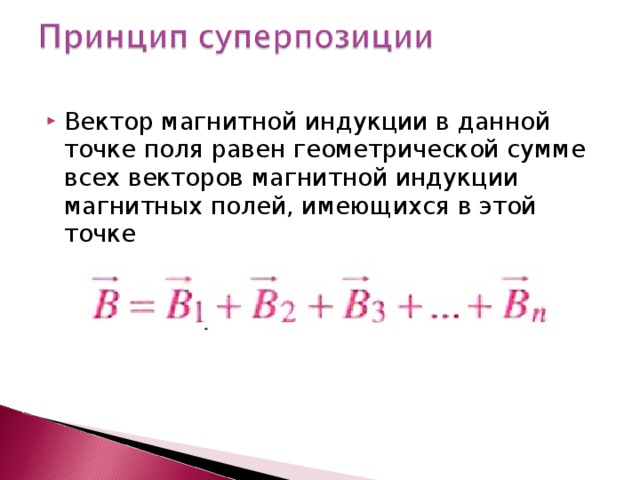 Вектор магнитной индукции в данной точке поля равен геометрической сумме всех векторов магнитной индукции магнитных полей, имеющихся в этой точке  