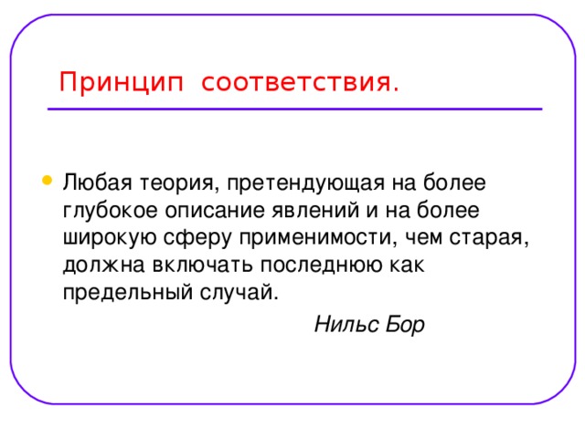 Любая теория, претендующая на более глубокое описание явлений и на более широкую сферу применимости, чем старая, должна включать последнюю как предельный случай.  Нильс Бор   