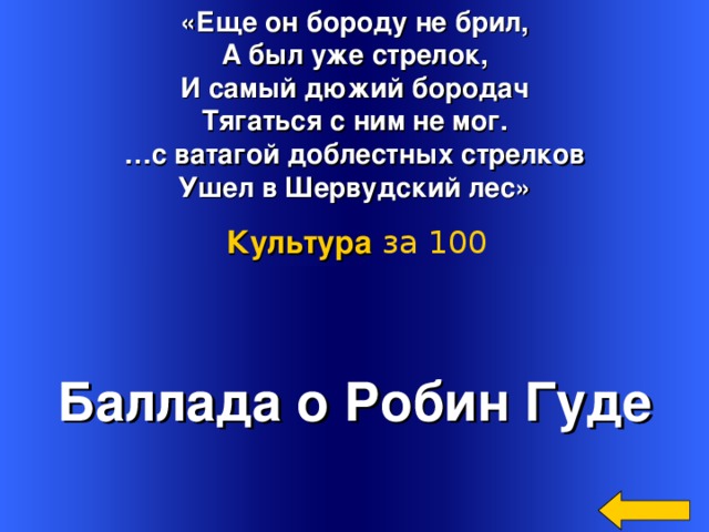 «Еще он бороду не брил, А был уже стрелок, И самый дюжий бородач Тягаться с ним не мог. … с ватагой доблестных стрелков Ушел в Шервудский лес» Культура  за 100 Баллада о Робин Гуде Welcome to Power Jeopardy   © Don Link, Indian Creek School, 2004 You can easily customize this template to create your own Jeopardy game. Simply follow the step-by-step instructions that appear on Slides 1-3. 3 