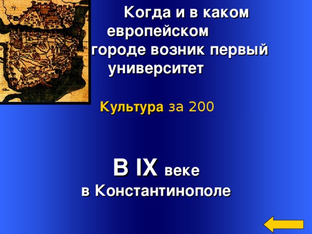  Когда и в каком  европейском  городе возник первый университет Культура  за 200 В IX  веке в Константинополе Welcome to Power Jeopardy   © Don Link, Indian Creek School, 2004 You can easily customize this template to create your own Jeopardy game. Simply follow the step-by-step instructions that appear on Slides 1-3. 3 