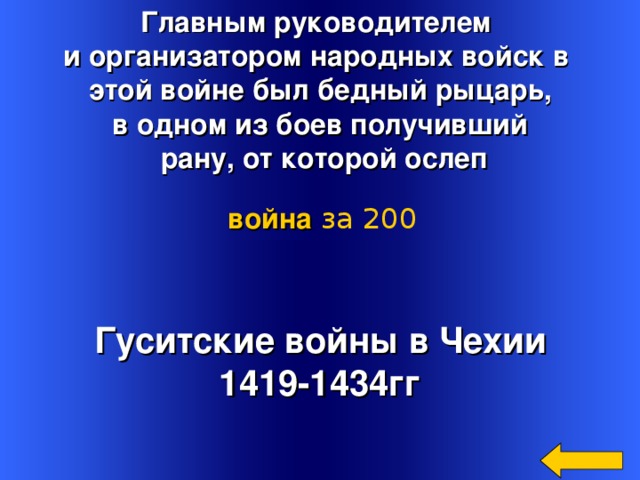 Главным руководителем и организатором народных войск в этой войне был бедный рыцарь, в одном из боев получивший  рану, от которой ослеп война  за 200 Гуситские войны в Чехии 1419-1434гг Welcome to Power Jeopardy   © Don Link, Indian Creek School, 2004 You can easily customize this template to create your own Jeopardy game. Simply follow the step-by-step instructions that appear on Slides 1-3. 3 