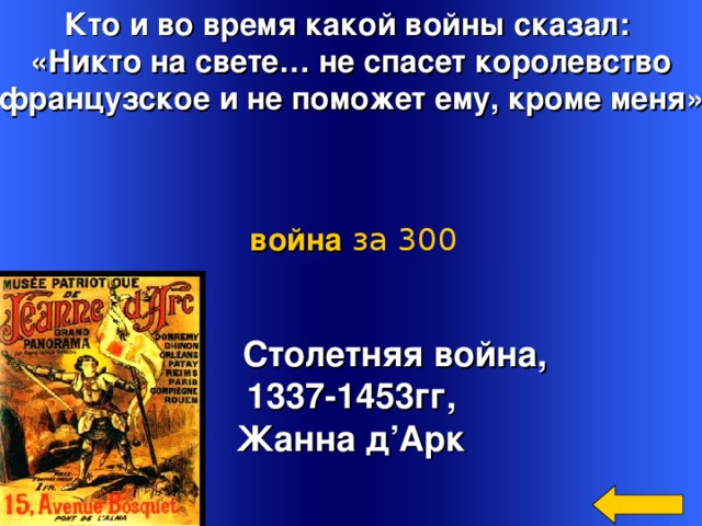 Кто и во время какой войны сказал: «Никто на свете… не спасет королевство французское и не поможет ему, кроме меня» война  за 300  Столетняя война, 1337-1453гг, Жанна д ’ Арк Welcome to Power Jeopardy   © Don Link, Indian Creek School, 2004 You can easily customize this template to create your own Jeopardy game. Simply follow the step-by-step instructions that appear on Slides 1-3. 3 