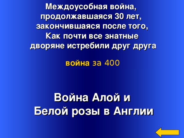 Междоусобная война, продолжавшаяся 30 лет, закончившаяся после того, Как почти все знатные  дворяне истребили друг друга война  за 400 Война Алой и  Белой розы в Англии Welcome to Power Jeopardy   © Don Link, Indian Creek School, 2004 You can easily customize this template to create your own Jeopardy game. Simply follow the step-by-step instructions that appear on Slides 1-3. 3 