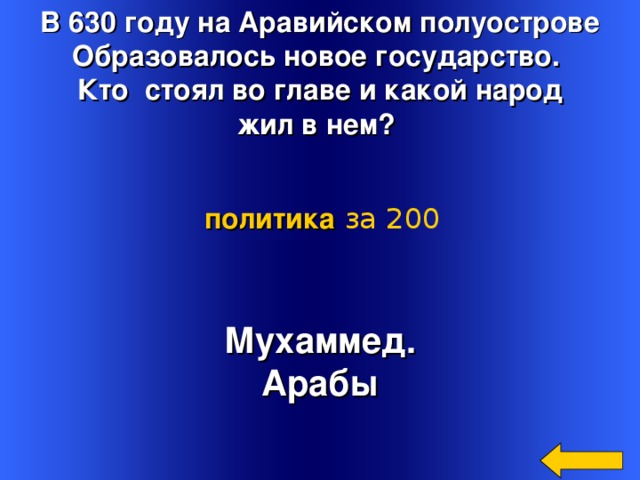 В 630 году на Аравийском полуострове Образовалось новое государство. Кто стоял во главе и какой народ жил в нем? политика  за 200 Мухаммед. Арабы Welcome to Power Jeopardy   © Don Link, Indian Creek School, 2004 You can easily customize this template to create your own Jeopardy game. Simply follow the step-by-step instructions that appear on Slides 1-3. 3 