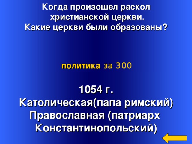 Когда произошел раскол  христианской церкви. Какие церкви были образованы? политика  за 300 1054 г. Католическая(папа римский) Православная (патриарх Константинопольский) Welcome to Power Jeopardy   © Don Link, Indian Creek School, 2004 You can easily customize this template to create your own Jeopardy game. Simply follow the step-by-step instructions that appear on Slides 1-3. 3 