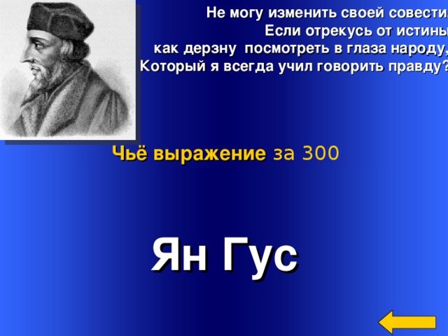  Не могу изменить своей совести.  Если отрекусь от истины,  как дерзну посмотреть в глаза народу,  Который я всегда учил говорить правду? Чьё выражение  за 300 Ян Гус Welcome to Power Jeopardy   © Don Link, Indian Creek School, 2004 You can easily customize this template to create your own Jeopardy game. Simply follow the step-by-step instructions that appear on Slides 1-3. 3 