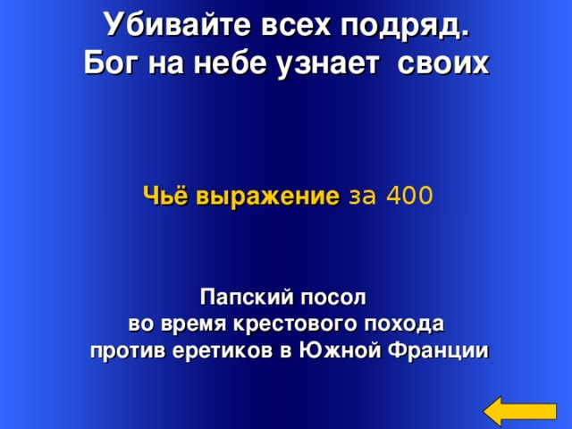 Убивайте всех подряд. Бог на небе узнает своих Чьё выражение  за 400 Папский посол во время крестового похода  против еретиков в Южной Франции Welcome to Power Jeopardy   © Don Link, Indian Creek School, 2004 You can easily customize this template to create your own Jeopardy game. Simply follow the step-by-step instructions that appear on Slides 1-3. 3 