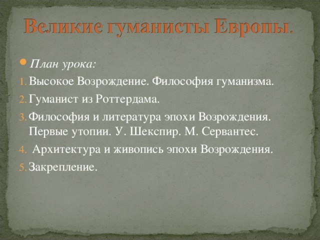 План урока: Высокое Возрождение. Философия гуманизма. Гуманист из Роттердама. Философия и литература эпохи Возрождения. Первые утопии. У. Шекспир. М. Сервантес.  Архитектура и живопись эпохи Возрождения. Закрепление. 