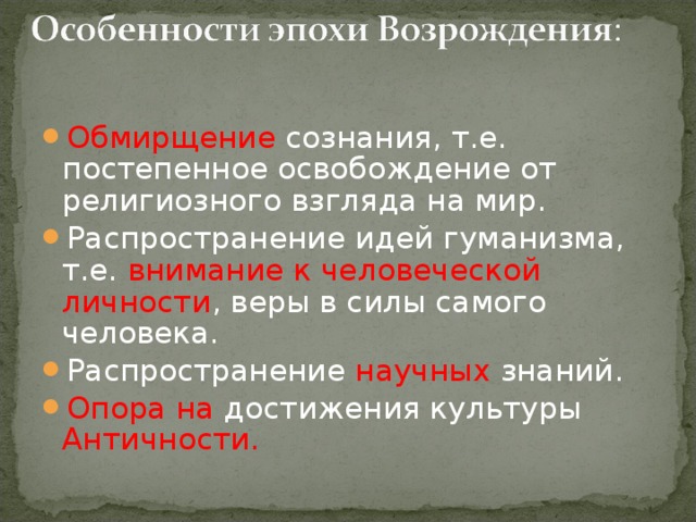 Обмирщение сознания, т.е. постепенное освобождение от религиозного взгляда на мир. Распространение идей гуманизма, т.е. внимание к человеческой личности , веры в силы самого человека. Распространение научных знаний. Опора на достижения культуры Античности. 